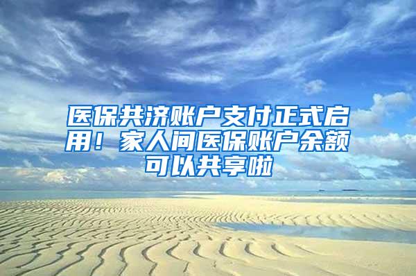 医保共济账户支付正式启用！家人间医保账户余额可以共享啦