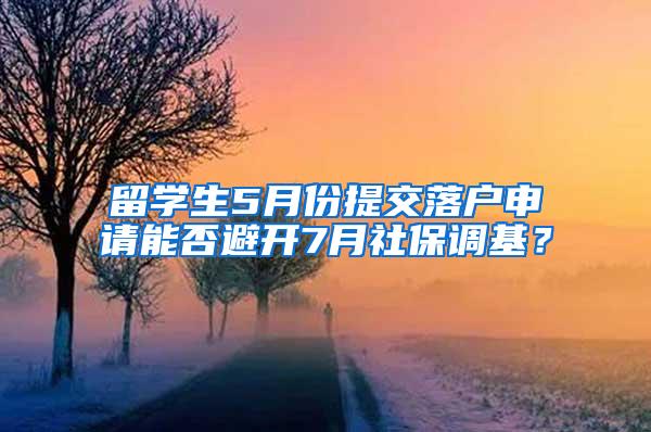 留学生5月份提交落户申请能否避开7月社保调基？