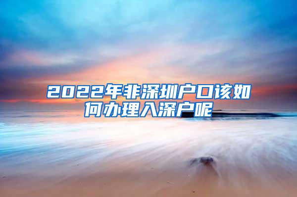 2022年非深圳户口该如何办理入深户呢