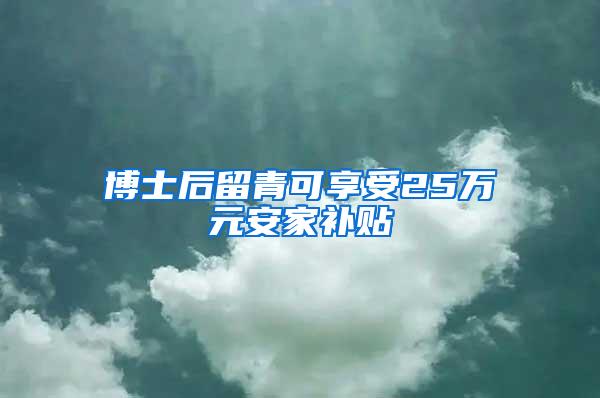 博士后留青可享受25万元安家补贴