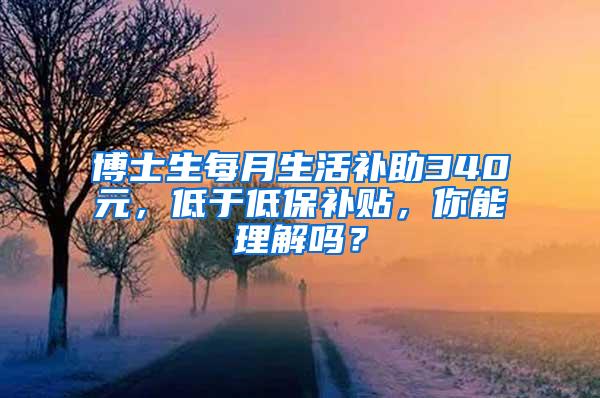 博士生每月生活补助340元，低于低保补贴，你能理解吗？