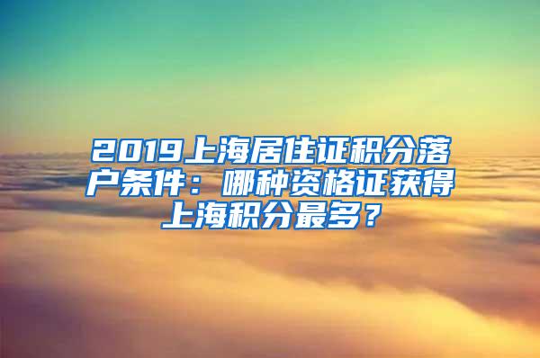 2019上海居住证积分落户条件：哪种资格证获得上海积分最多？