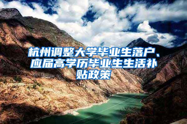 杭州调整大学毕业生落户、应届高学历毕业生生活补贴政策