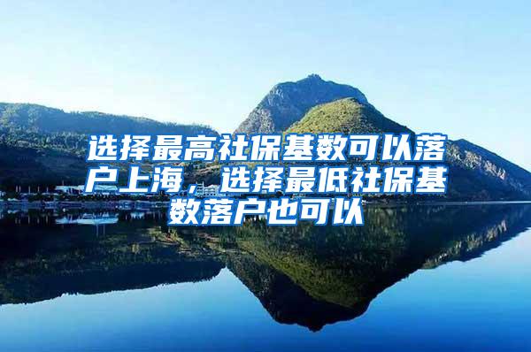 选择最高社保基数可以落户上海，选择最低社保基数落户也可以