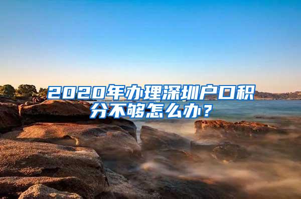 2020年办理深圳户口积分不够怎么办？