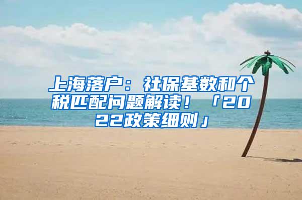 上海落户：社保基数和个税匹配问题解读！「2022政策细则」