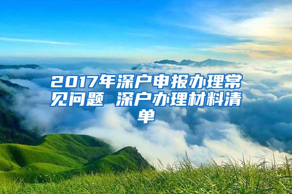 2017年深户申报办理常见问题 深户办理材料清单