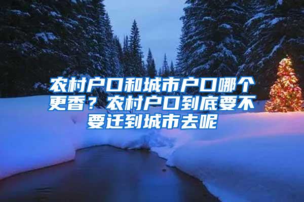 农村户口和城市户口哪个更香？农村户口到底要不要迁到城市去呢