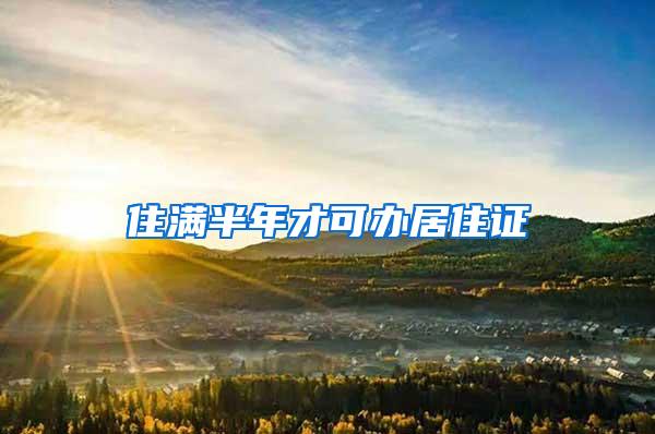 住满半年才可办居住证