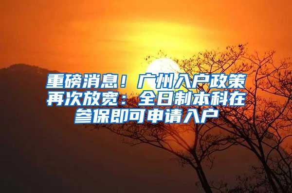 重磅消息！广州入户政策再次放宽：全日制本科在参保即可申请入户