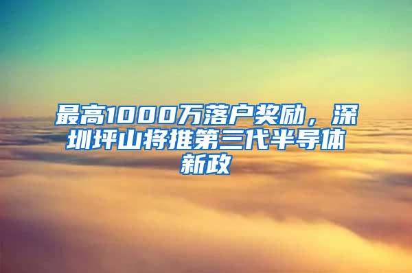 最高1000万落户奖励，深圳坪山将推第三代半导体新政