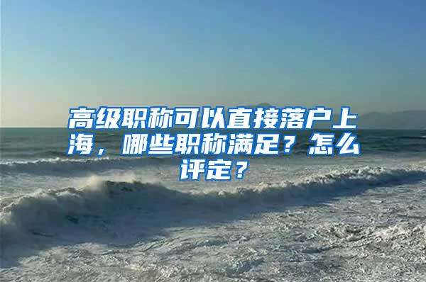 高级职称可以直接落户上海，哪些职称满足？怎么评定？