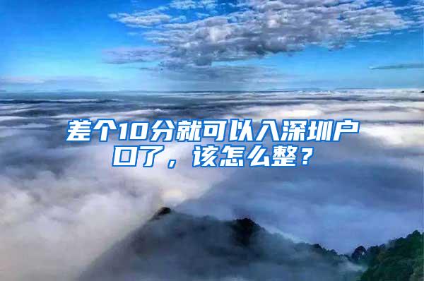 差个10分就可以入深圳户口了，该怎么整？