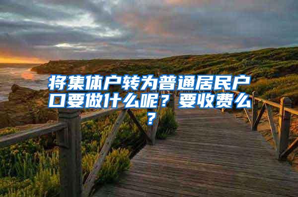 将集体户转为普通居民户口要做什么呢？要收费么？