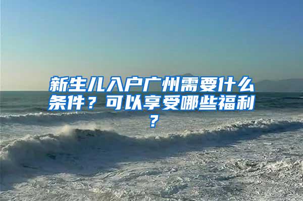 新生儿入户广州需要什么条件？可以享受哪些福利？