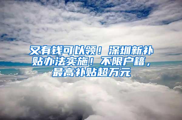 又有钱可以领！深圳新补贴办法实施！不限户籍，最高补贴超万元