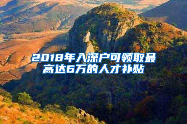 2018年入深户可领取最高达6万的人才补贴