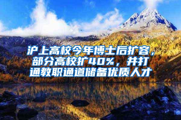 沪上高校今年博士后扩容，部分高校扩40%，并打通教职通道储备优质人才