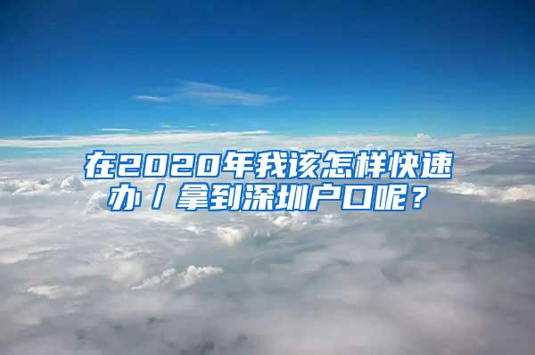 在2020年我该怎样快速办／拿到深圳户口呢？