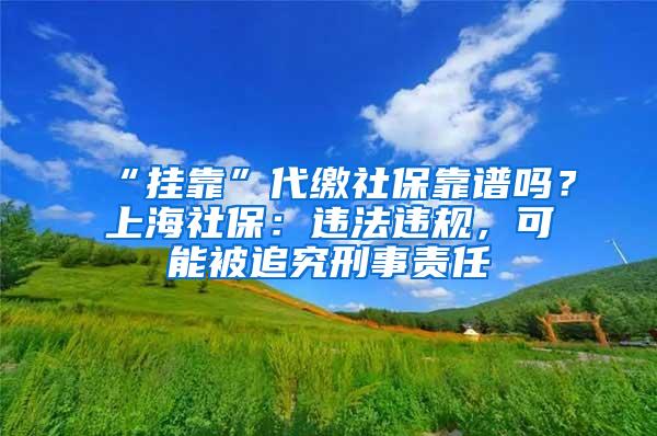 “挂靠”代缴社保靠谱吗？上海社保：违法违规，可能被追究刑事责任