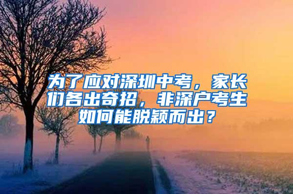 为了应对深圳中考，家长们各出奇招，非深户考生如何能脱颖而出？