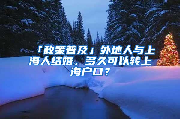 「政策普及」外地人与上海人结婚，多久可以转上海户口？