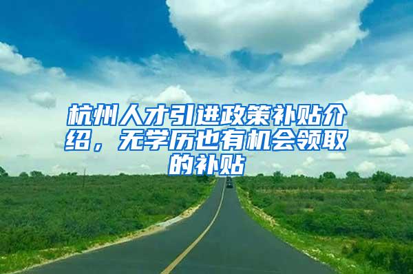 杭州人才引进政策补贴介绍，无学历也有机会领取的补贴