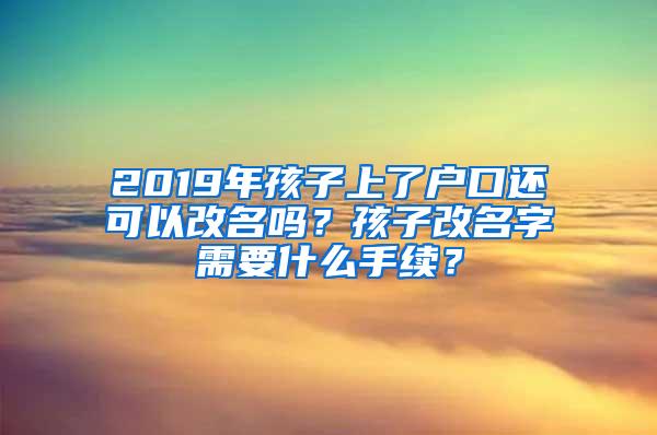 2019年孩子上了户口还可以改名吗？孩子改名字需要什么手续？