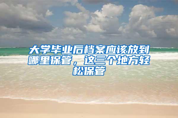 大学毕业后档案应该放到哪里保管，这三个地方轻松保管