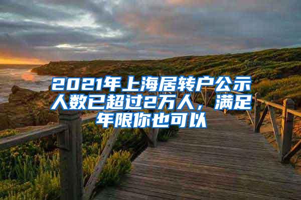 2021年上海居转户公示人数已超过2万人，满足年限你也可以