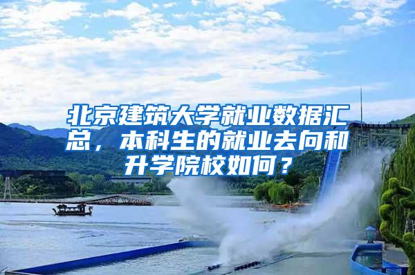 北京建筑大学就业数据汇总，本科生的就业去向和升学院校如何？