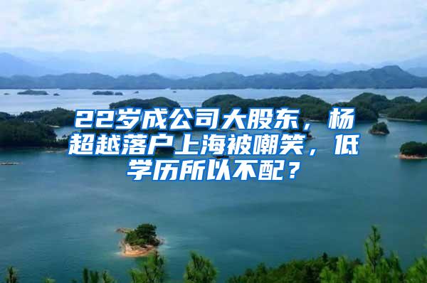 22岁成公司大股东，杨超越落户上海被嘲笑，低学历所以不配？