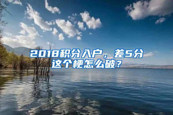 2018积分入户，差5分这个梗怎么破？