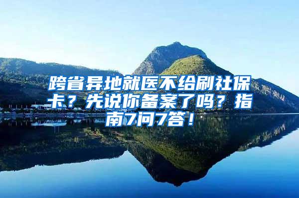 跨省异地就医不给刷社保卡？先说你备案了吗？指南7问7答！