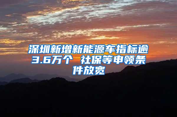 深圳新增新能源车指标逾3.6万个 社保等申领条件放宽