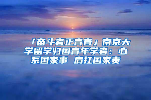 「奋斗者正青春」南京大学留学归国青年学者：心系国家事 肩扛国家责