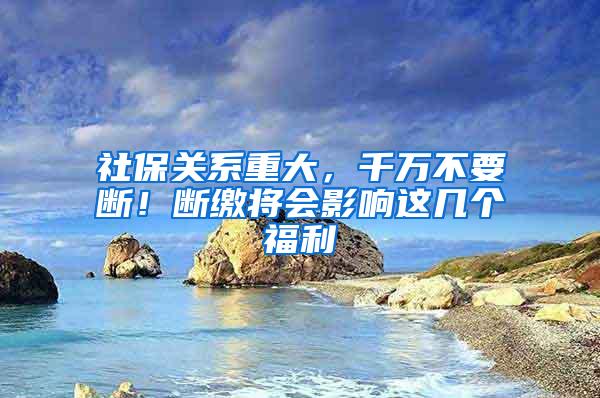 社保关系重大，千万不要断！断缴将会影响这几个福利