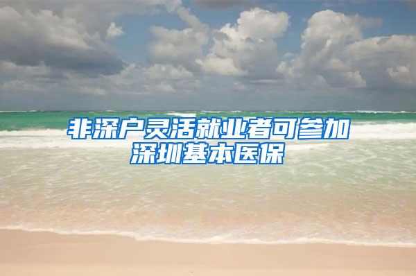 非深户灵活就业者可参加深圳基本医保