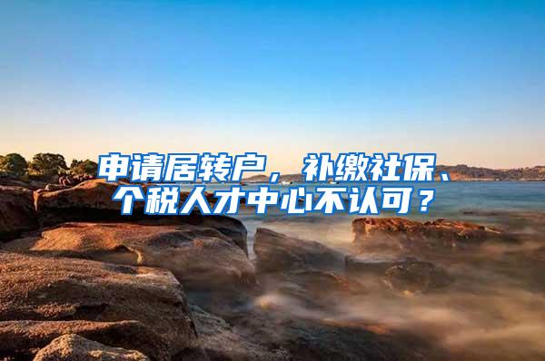 申请居转户，补缴社保、个税人才中心不认可？