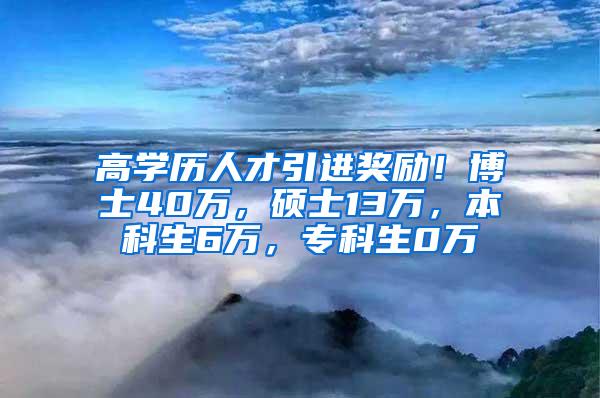 高学历人才引进奖励！博士40万，硕士13万，本科生6万，专科生0万