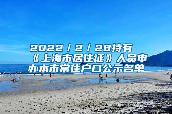 2022／2／28持有《上海市居住证》人员申办本市常住户口公示名单