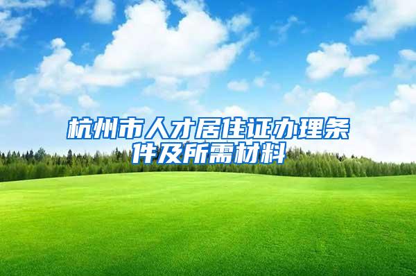 杭州市人才居住证办理条件及所需材料