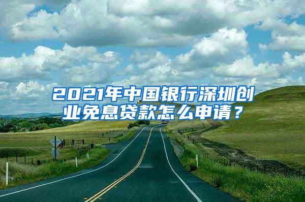 2021年中国银行深圳创业免息贷款怎么申请？