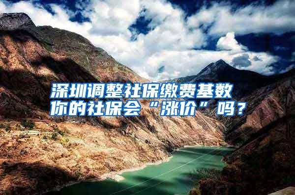 深圳调整社保缴费基数 你的社保会“涨价”吗？