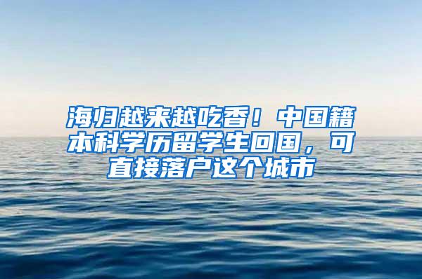 海归越来越吃香！中国籍本科学历留学生回国，可直接落户这个城市