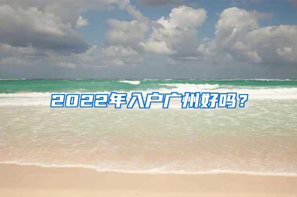 2022年入户广州好吗？