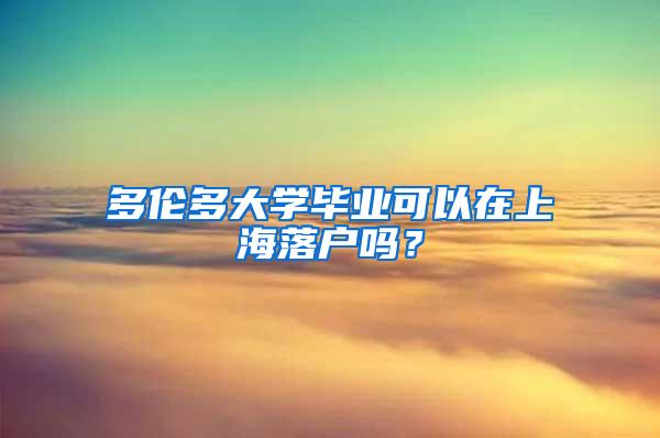 多伦多大学毕业可以在上海落户吗？