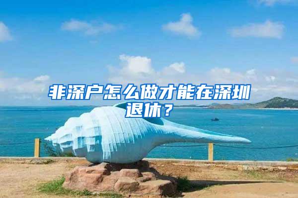 非深户怎么做才能在深圳退休？