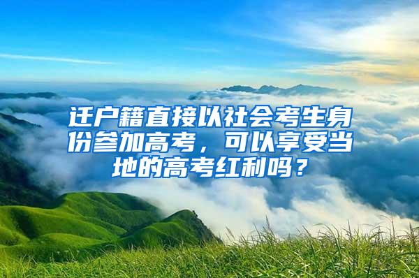 迁户籍直接以社会考生身份参加高考，可以享受当地的高考红利吗？