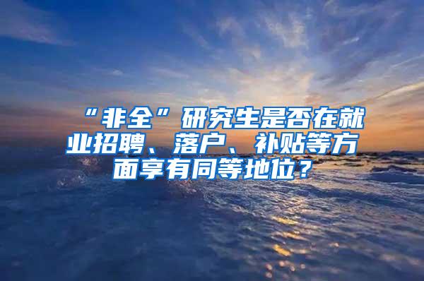 “非全”研究生是否在就业招聘、落户、补贴等方面享有同等地位？